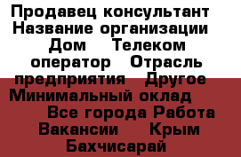 Продавец-консультант › Название организации ­ Дом.ru Телеком-оператор › Отрасль предприятия ­ Другое › Минимальный оклад ­ 25 000 - Все города Работа » Вакансии   . Крым,Бахчисарай